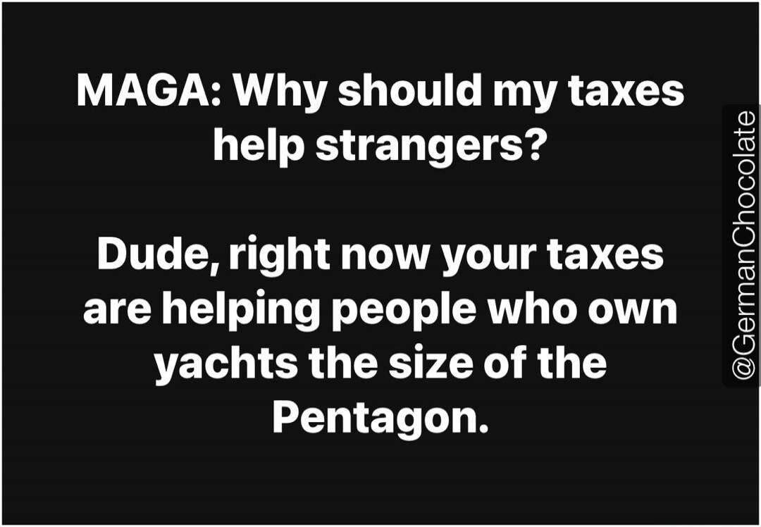 MAGA: Why should my taxes help strangers? Dude, right now your taxes are helping people who own yachts the size of the Pentagon.