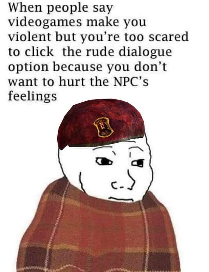 When people say videogames make you violent but youre too scared to click the rude dialogue option because you dont want to hurt the NPCs feelings