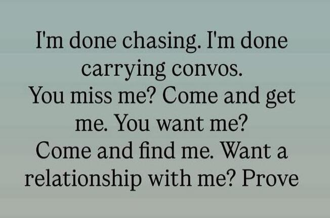 I'm done chasing. I'm done carrying convos. You miss me? Come and get me. You want me? Come and find me. Want a relationship with me? Prove