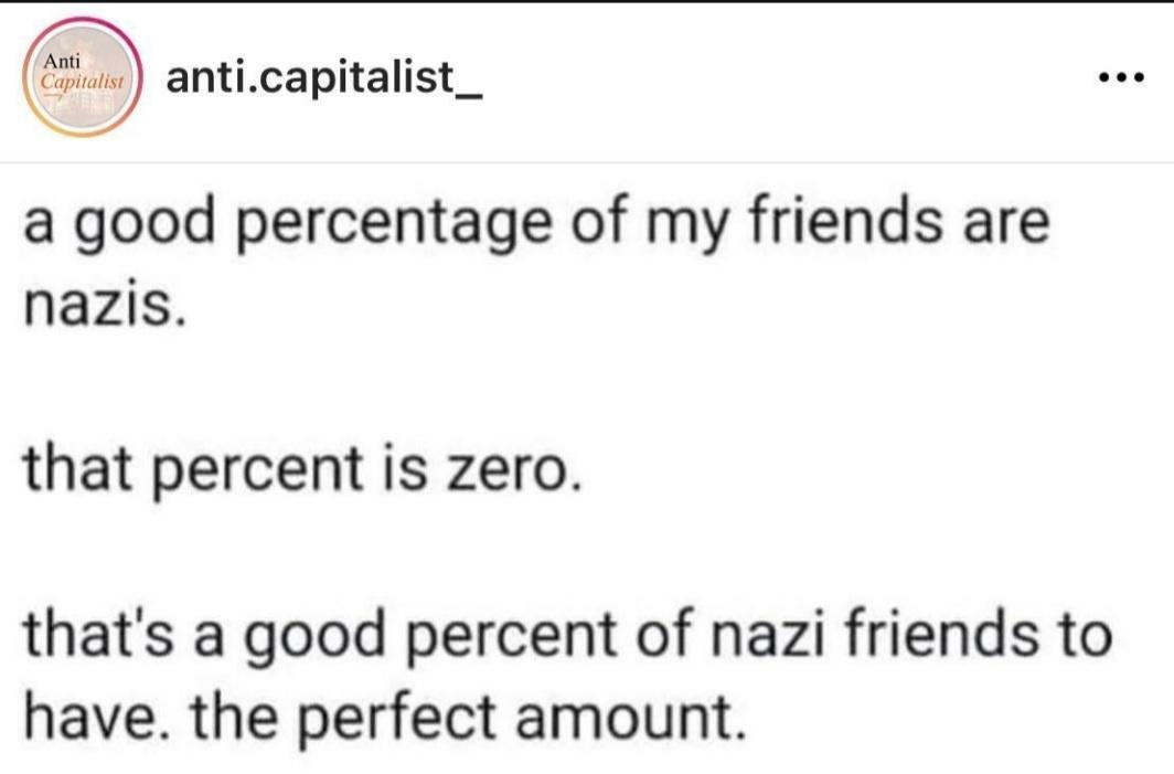 wuie anticapitalist_ a good percentage of my friends are nazis that percent is zero thats a good percent of nazi friends to have the perfect amount