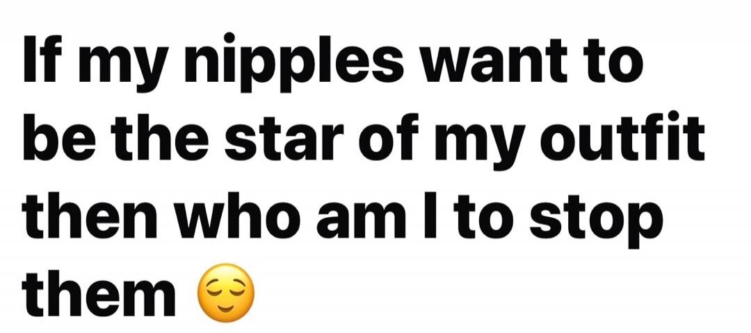 If my nipples want to be the star of my outfit then who am I to stop them 😌