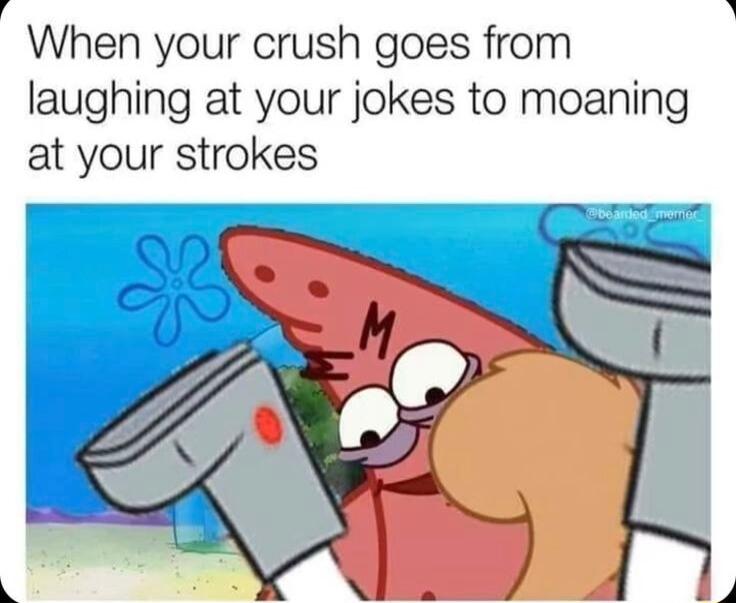 When your crush goes from laughing at your jokes to moaning at your strokes