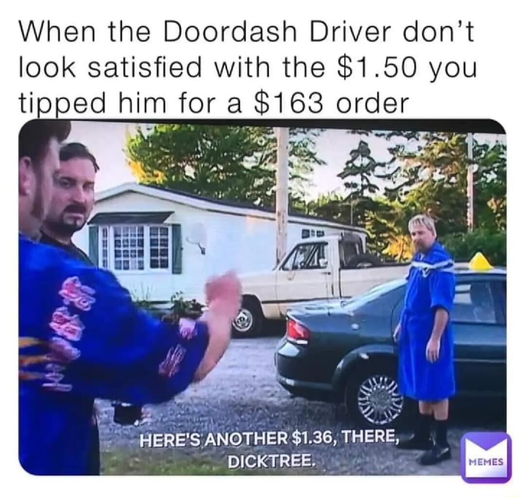 When the Doordash Driver dont look satisfied with the 150 you tipped him for a 163 order ER 136 THE DICKTREE