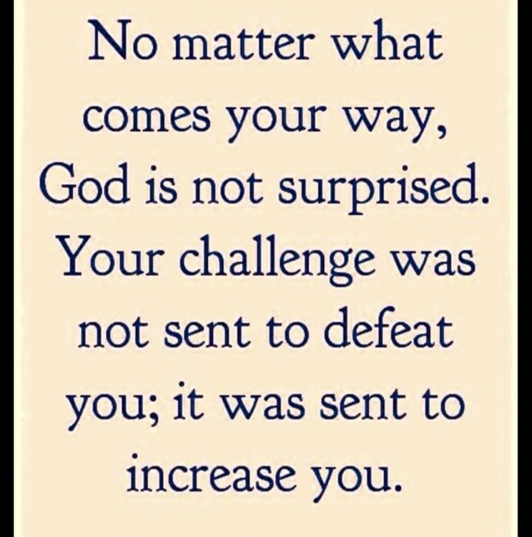 No matter what comes your way, God is not surprised. Your challenge was not sent to defeat you; it was sent to increase you.