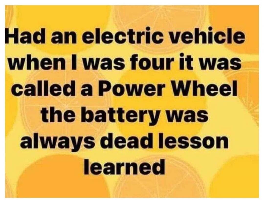 Had an electric vehicle when I was four it was called a Power Wheel the battery was always dead lesson learned