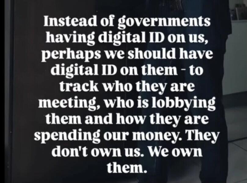 Instead of governments having digital ID on us, perhaps we should have digital ID on them - to track who they are meeting, who is lobbying them and how they are spending our money. They don't own us. We own them.