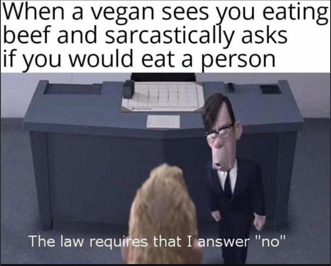 When a vegan sees you eating beef and sarcastically asks if you would eat a ALEEE requofes that Iianswer no
