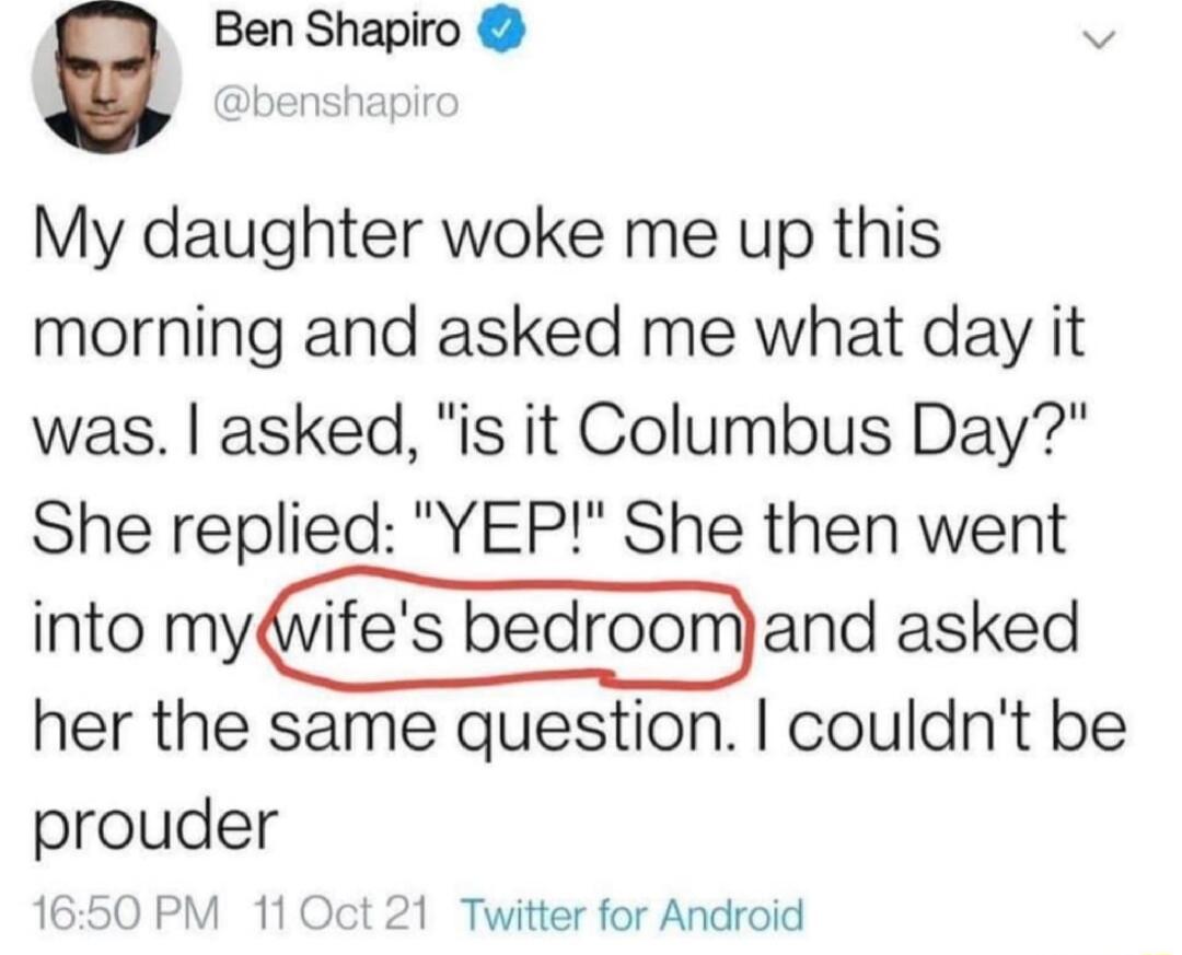 Ben Shapiro v My daughter woke me up this morning and asked me what day it was asked is it Columbus Day She replied YEP She then went into myand asked her the same question couldnt be prouder 1650 PM 11 Oct 21 Twitter for Android