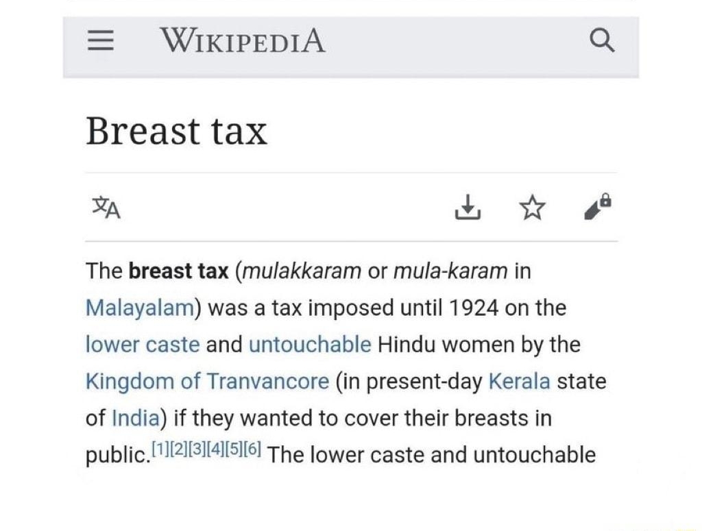 WIKIPEDIA Q Breast tax A K A The breast tax mulakkaram or mula karam in Malayalam was a tax imposed until 1924 on the lower caste and untouchable Hindu women by the Kingdom of Tranvancore in present day Kerala state of India if they wanted to cover their breasts in publicNZIBI4ISI6 The lower caste and untouchable