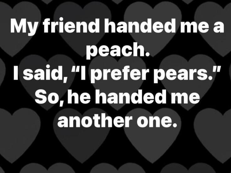 My friend handed me a peach. I said, 