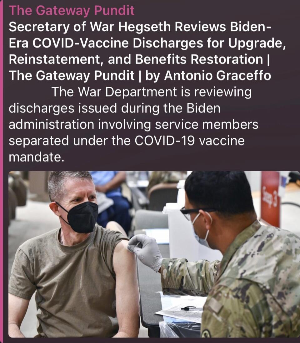 The Gateway Pundit Secretary of War Hegseth Reviews Biden-Era COVID-Vaccine Discharges for Upgrade, Reinstatement, and Benefits Restoration | The Gateway Pundit | by Antonio Gracefo The War Department is reviewing discharges issued during the Biden administration involving service members separated under the COVID-19 vaccine mandate.
