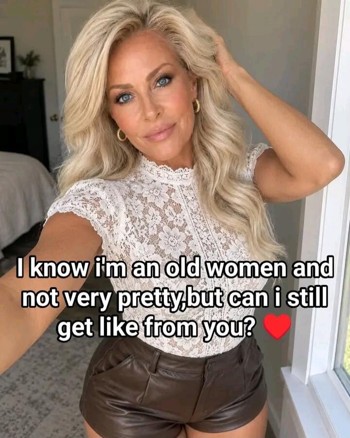 I know I'm an old woman and not very pretty, but can I still get like from you?