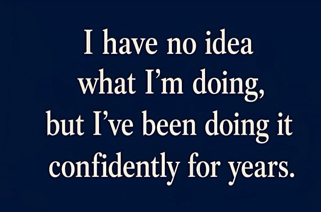 I have no idea what I'm doing, but I've been doing it confidently for years.