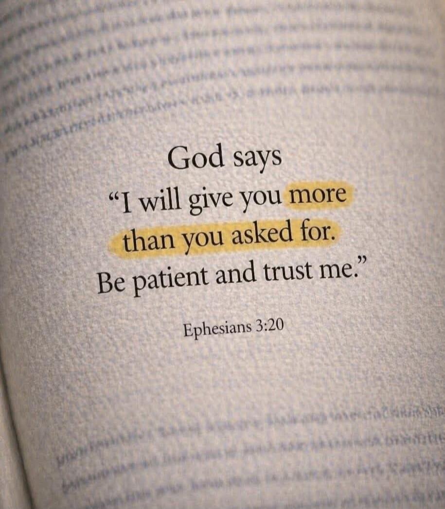 God says “I will give you more than you asked for. Be patient and trust me.” Ephesians 3:20