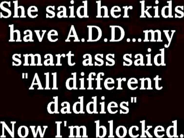 She said her kids have A.D.D... my smart ass said 