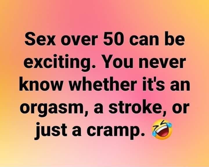 Sex over 50 can be exciting You never know whether its an orgasm a stroke or just a cramp