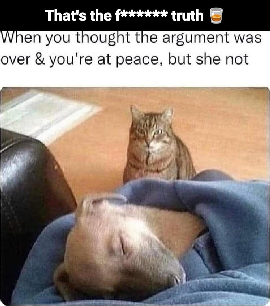 That's the f****** truth
When you thought the argument was over & you're at peace, but she not