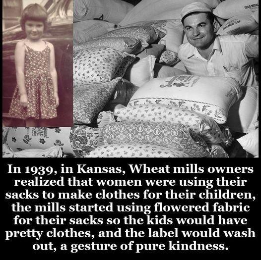 In 1939 in Kansas Wheat mills owners realized that women were using their sacks to make clothes for their children the mills started using flowered fabric for their sacks so the kids would have pretty clothes and the label would wash out a gesture of pure kindness