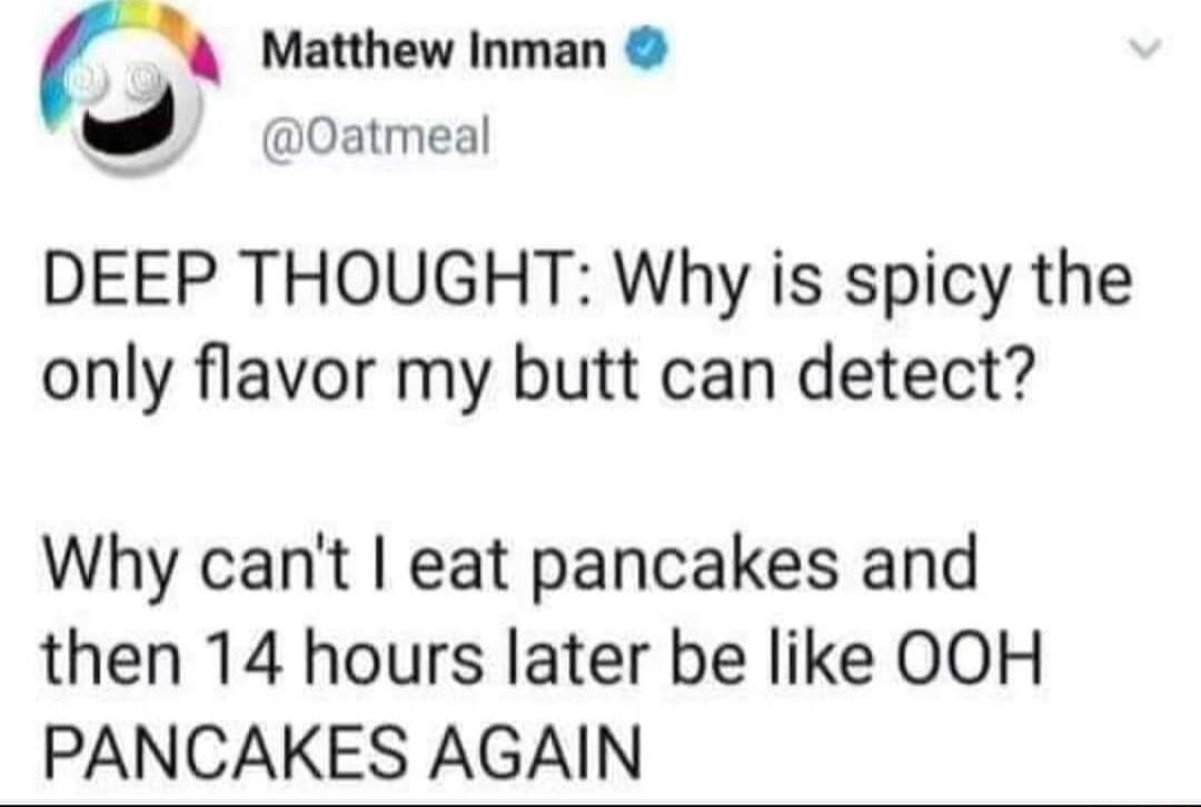 r Matthew Inman Oatmeal DEEP THOUGHT Why is spicy the only flavor my butt can detect Why cant eat pancakes and then 14 hours later be like OOH PANCAKES AGAIN