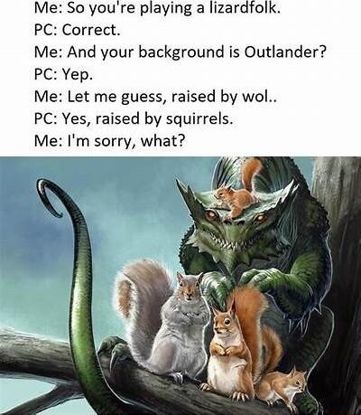 Me So youre playing a lizardfolk PC Correct Me And your background is Outlander PC Yep Me Let me guess raised by wol PC Yes raised by squirrels Me Im sorry what