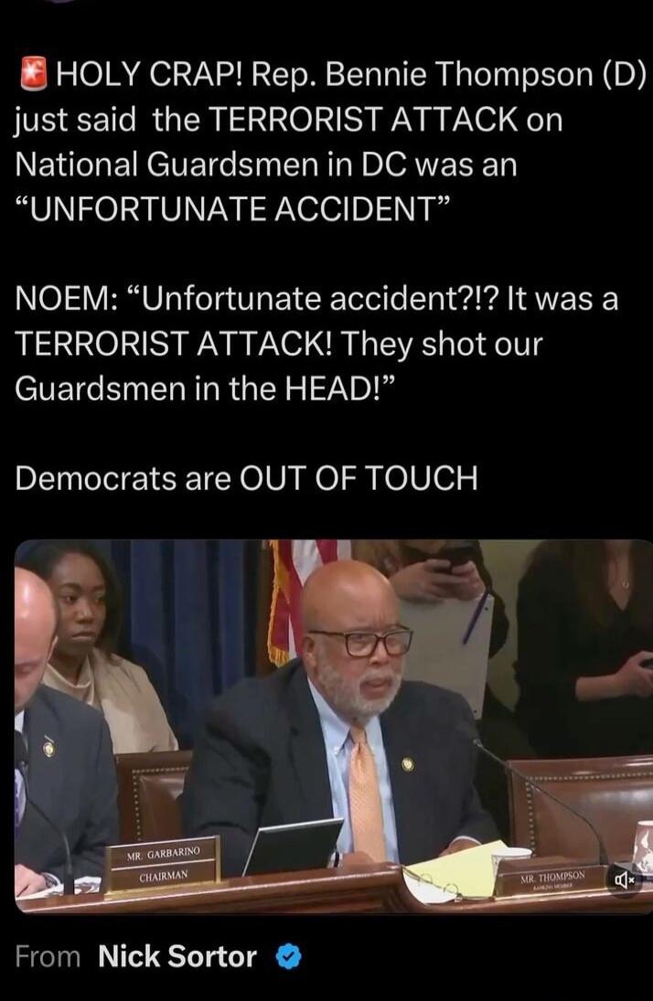 🔥 HOLY CRAP! Rep. Bennie Thompson (D) just said the TERRORIST ATTACK on National Guardsmen in DC was an “UNFORTUNATE ACCIDENT” NOEM: “Unfortunate accident?!? It was a TERRORIST ATTACK! They shot our Guardsmen in the HEAD!” Democrats are OUT OF TOUCH

From Nick Sortor