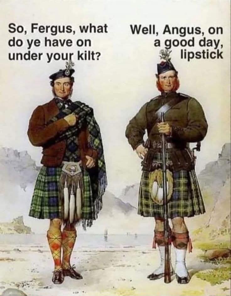So, Fergus, what do ye have on under your kilt? Well, Angus, on a good day, lipstick