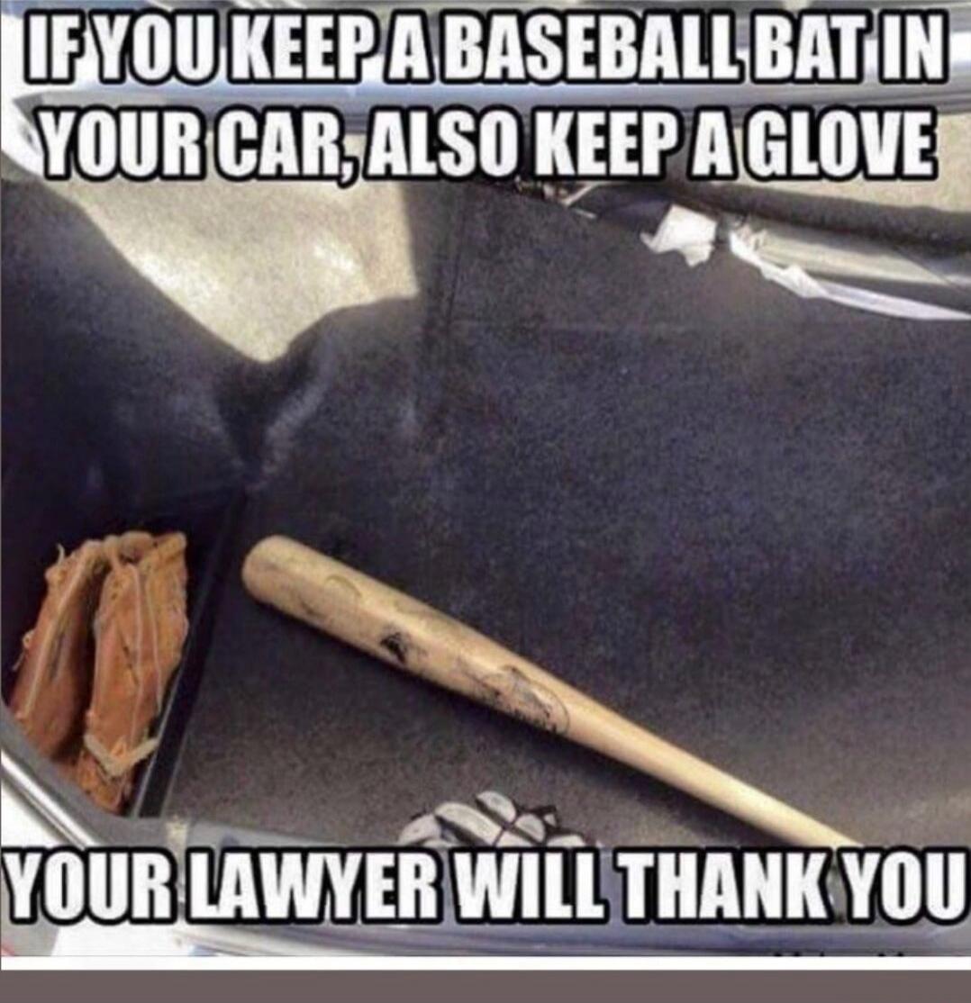 IF YOU KEEP A BASEBALL BAT IN YOUR CAR, ALSO KEEP A GLOVE YOUR LAWYER WILL THANK YOU
