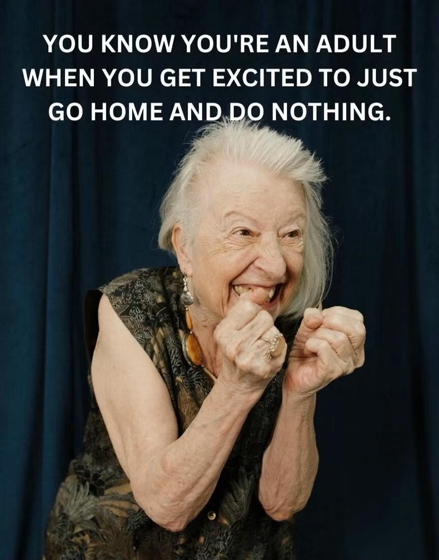 YOU KNOW YOU'RE AN ADULT WHEN YOU GET EXCITED TO JUST GO HOME AND DO NOTHING.