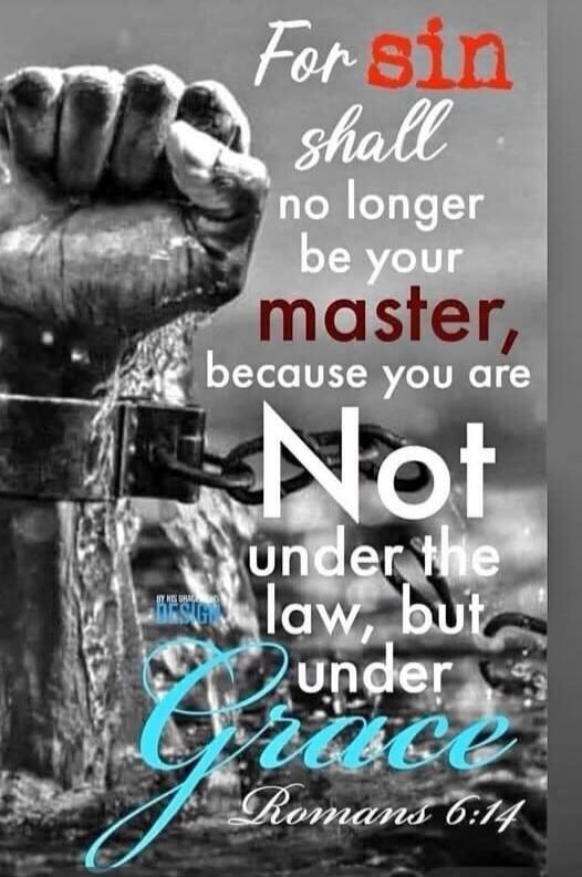 For sin shall no longer be your master, because you are Not under the law, but under Grace Romans 6:14