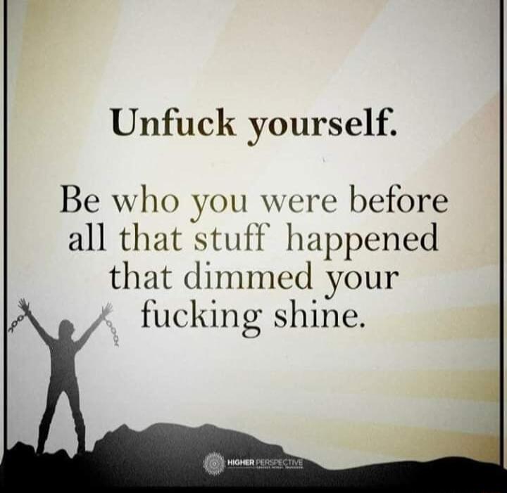 Unfuck yourself Be who you were before all that stuft happened that dimmed your fucking shine