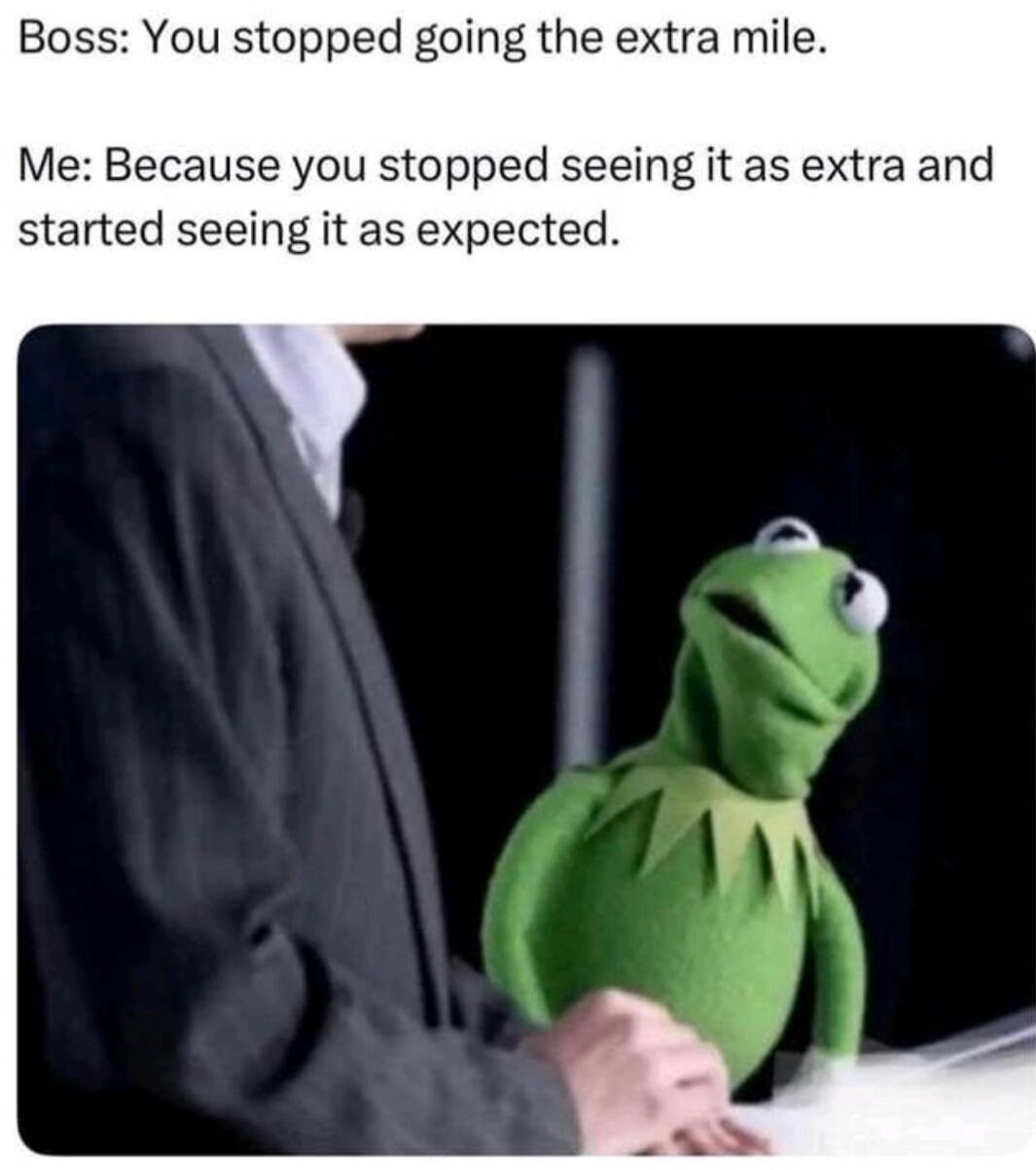 Boss: You stopped going the extra mile. Me: Because you stopped seeing it as extra and started seeing it as expected.