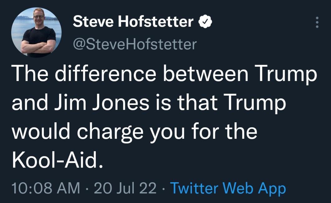 a Steve Hofstetter SteveHofstetter The difference between Trump and Jim Jones is that Trump would charge you for the Kool Aid 1008 AM 20 Jul 22 Twitter Web App