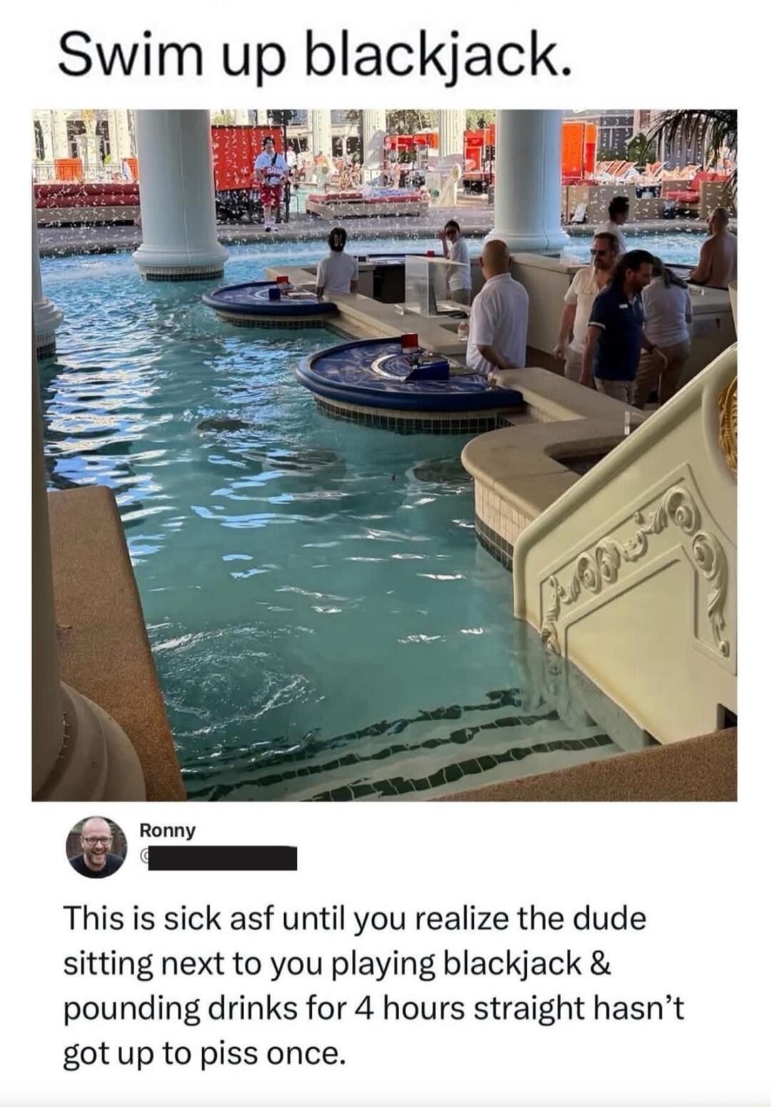 Swim up blackjack. This is sick asf until you realize the dude sitting next to you playing blackjack & pounding drinks for 4 hours straight hasn't got up to piss once.