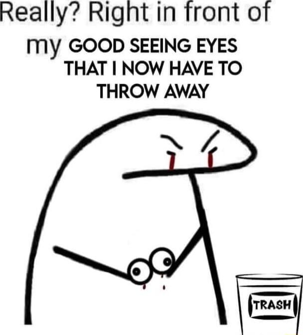 Really Right in front of MY GOOD SEEING EYES THAT NOW HAVE TO THROW AWAY N rasH