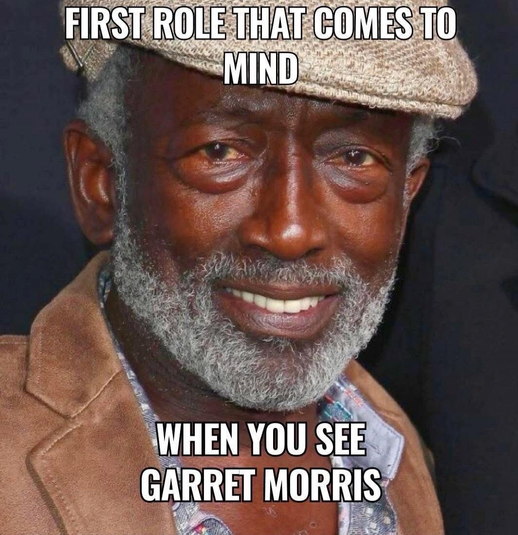 FIRST ROLE THAT COMES TO MIND
WHEN YOU SEE GARRET MORRIS