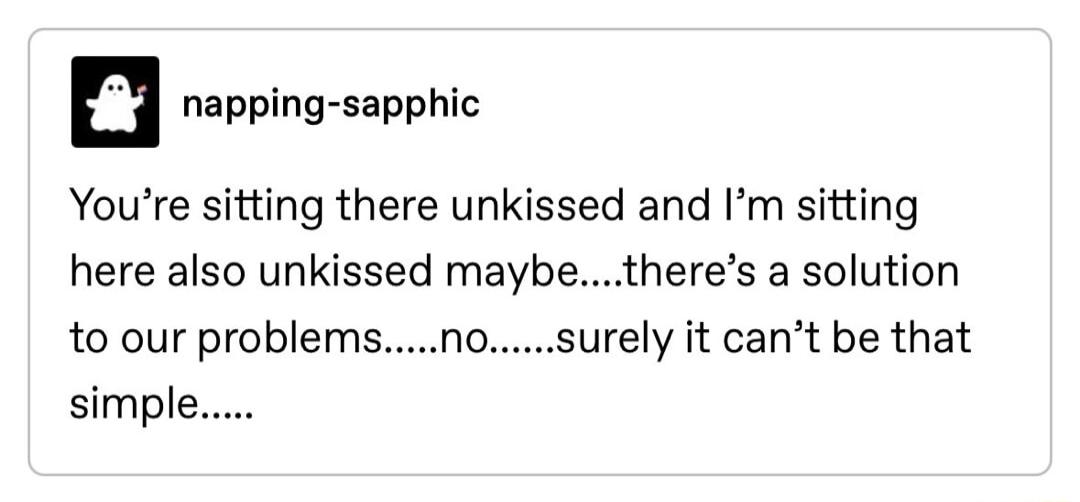 Youre sitting there unkissed and Im sitting here also unkissed maybetheres a solution to our problems urely it cant be that simple 0