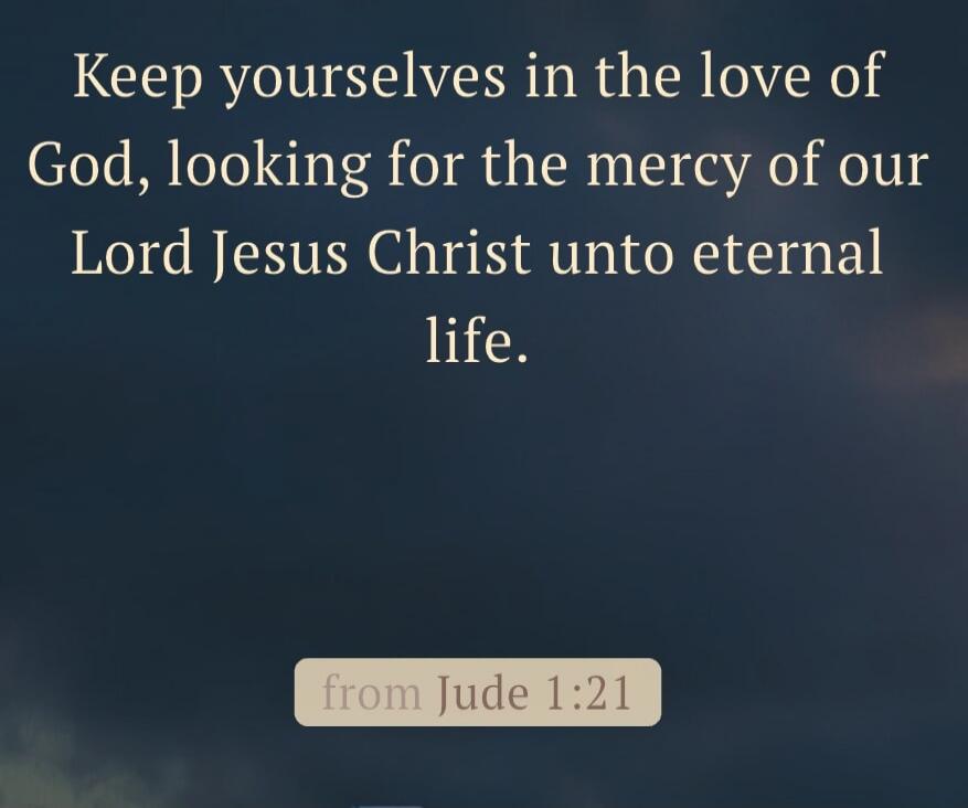 Keep yourselves in the love of God, looking for the mercy of our Lord Jesus Christ unto eternal life. from Jude 1:21