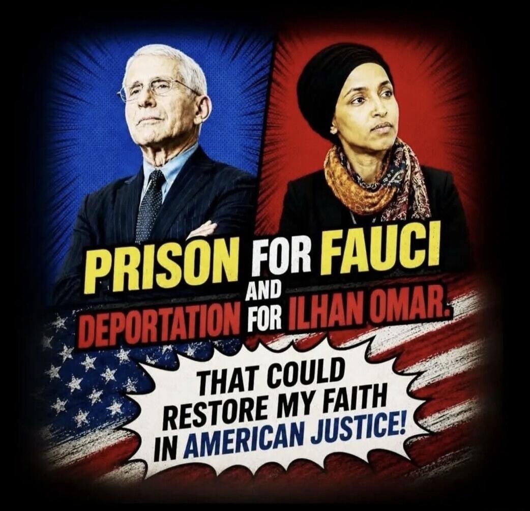 PRISON FOR FAUCI AND DEPORTATION FOR ILHAN OMAR. THAT COULD RESTORE MY FAITH IN AMERICAN JUSTICE!