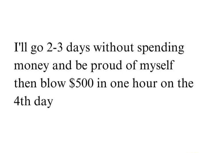 Ill go 2 3 days without spending money and be proud of myself then blow 500 in one hour on the 4th day