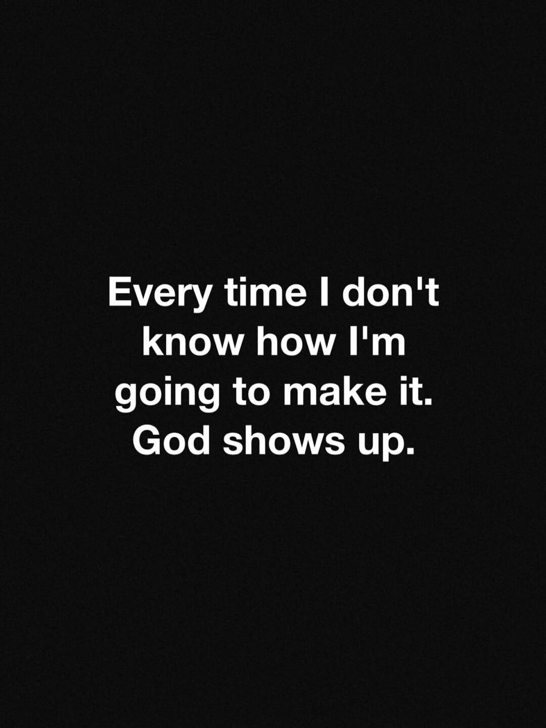 Every time I don't know how I'm going to make it. God shows up.