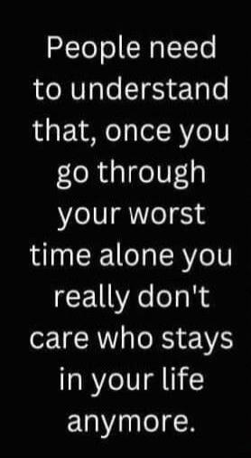 People need to understand that, once you go through your worst time alone you really don't care who stays in your life anymore.