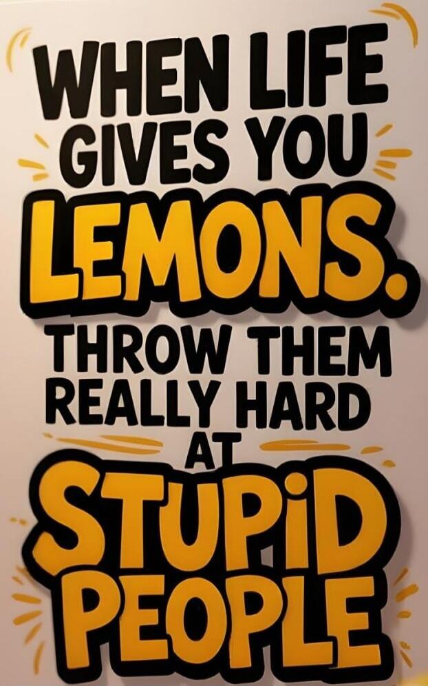 WHEN LIFE GIVES YOU LEMONS. THROW THEM REALLY HARD AT STUPID PEOPLE