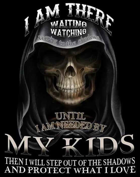 I AM THERE WAITING WATCHING Keeping to the shadows UNTIL I AM NEEDED BY MY KIDS THEN I WILL STEP OUT OF THE SHADOWS AND PROTECT WHAT I LOVE