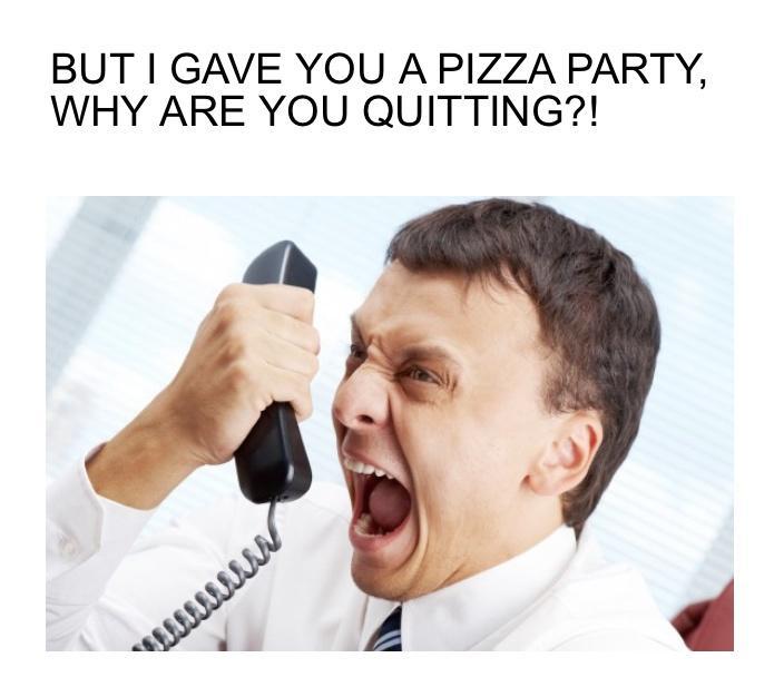 BUT GAVE YOU A PIZZA PARTY WHY ARE YOU QUITTING