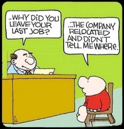 WHY DID YOU LEAVE YOUR LAST JOB? THE COMPANY RELOCATED AND DIDN'T TELL ME WHERE.