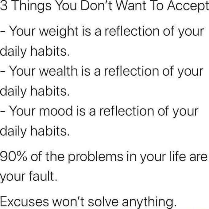 3 Ihings You Dont Want 1o Accept Your weight is a reflection of your daily habits Your wealth is a reflection of your daily habits Your mood is a reflection of your daily habits 90 of the problems in your life are your fault Excuses wont solve anything