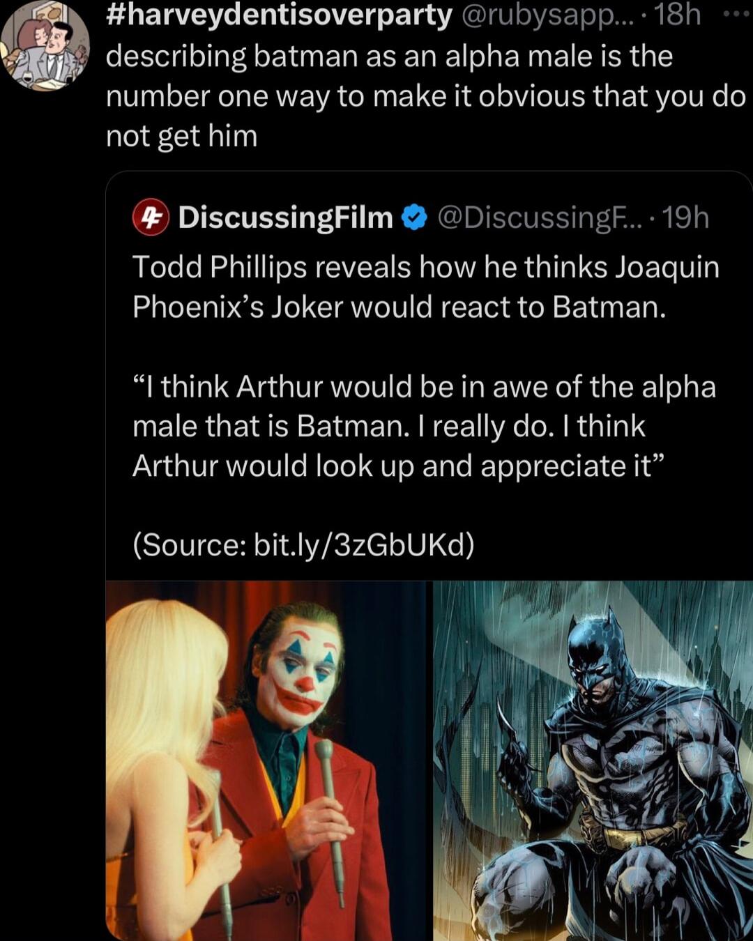 harveydentisoverparty rubysapp 18h O EEL L BN ERERE R ERG EERER G number one way to make it obvious that you do not get him DiscussingFilm Discussingf 19h Todd Phillips reveals how he thinks Joaquin Phoenixs Joker would react to Batman I think Arthur would be in awe of the alpha IR GEN Y E T E MR CET R RGNS Arthur would look up and appreciate it Source bitly3zGbUKd