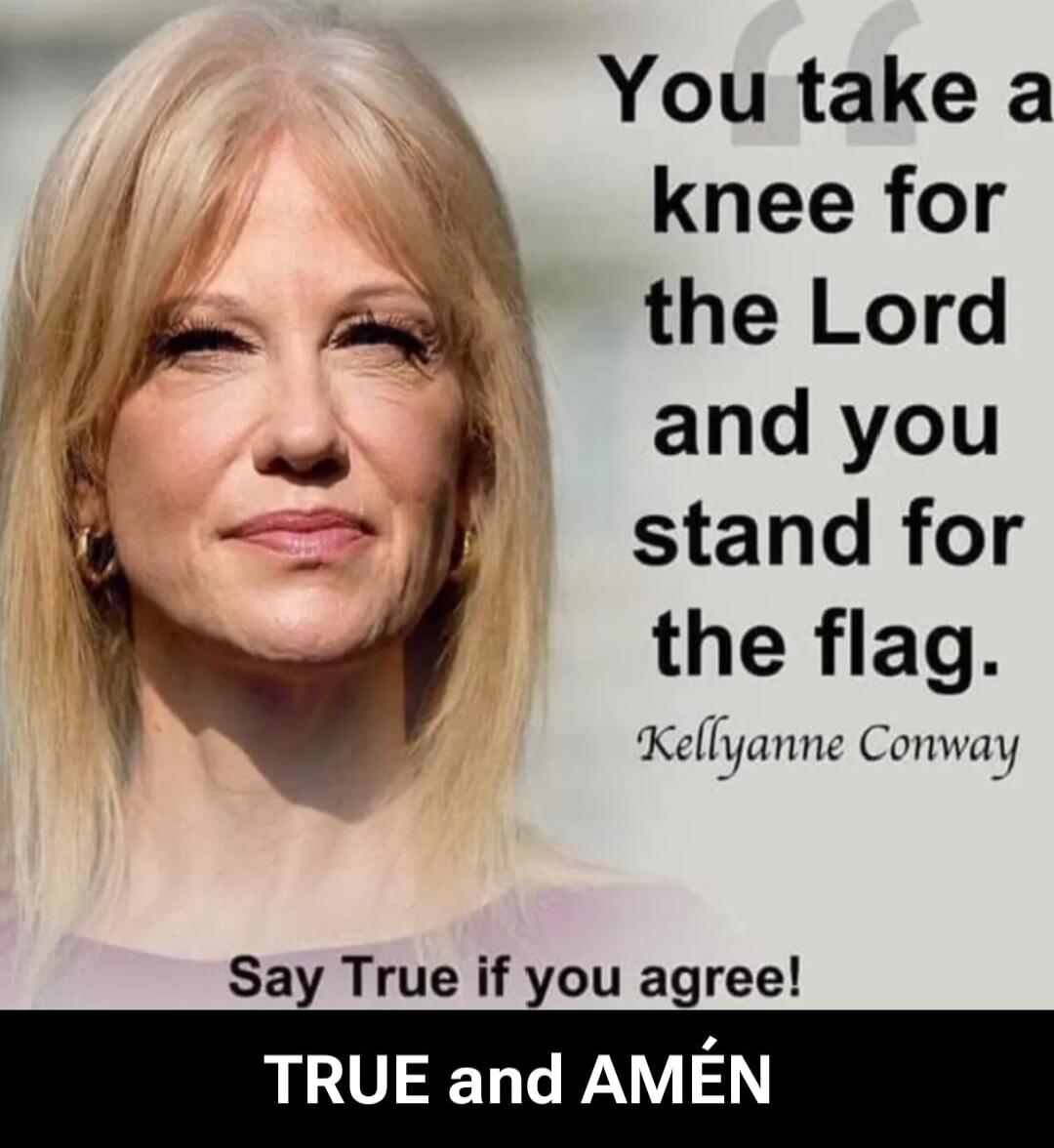 You take a knee for the Lord and you stand for the flag. Kellyanne Conway. Say True if you agree! TRUE and AMÉN
