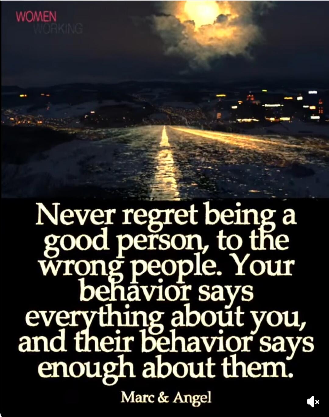 WOMEN WORKING Never regret being a good person, to the wrong people. Your behavior says everything about you, and their behavior says enough about them. Marc & Angel