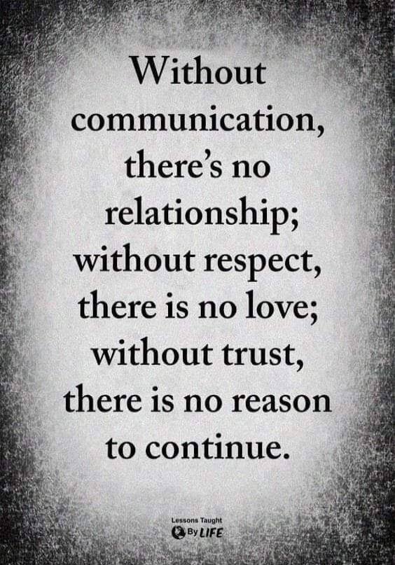 Without communication, there’s no relationship; without respect, there is no love; without trust, there is no reason to continue.